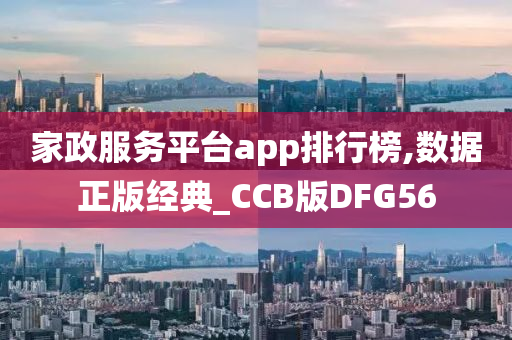 家政服务平台app排行榜,数据正版经典_CCB版DFG56