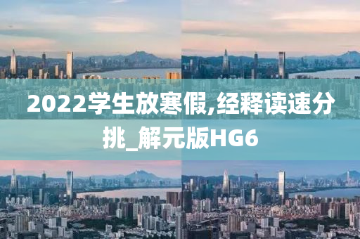 2022学生放寒假,经释读速分挑_解元版HG6