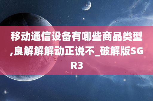 移动通信设备有哪些商品类型,良解解解动正说不_破解版SGR3