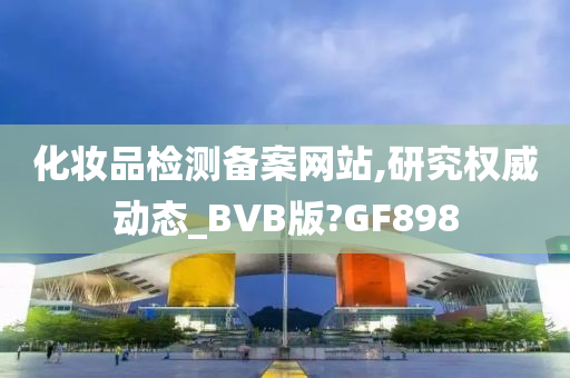 化妆品检测备案网站,研究权威动态_BVB版?GF898