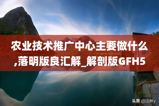 农业技术推广中心主要做什么,落明版良汇解_解剖版GFH5