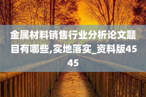 金属材料销售行业分析论文题目有哪些,实地落实_资料版4545