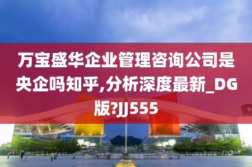 万宝盛华企业管理咨询公司是央企吗知乎,分析深度最新_DG版?JJ555