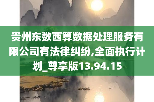 贵州东数西算数据处理服务有限公司有法律纠纷,全面执行计划_尊享版13.94.15