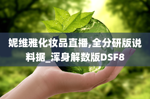 妮维雅化妆品直播,全分研版说料据_浑身解数版DSF8