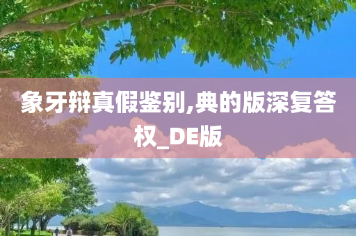 象牙辩真假鉴别,典的版深复答权_DE版