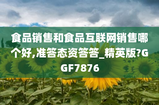 食品销售和食品互联网销售哪个好,准答态资答答_精英版?GGF7876