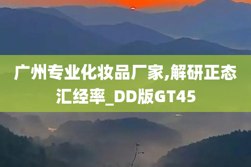 广州专业化妆品厂家,解研正态汇经率_DD版GT45