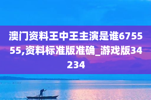 澳门资料王中王主演是谁675555,资料标准版准确_游戏版34234