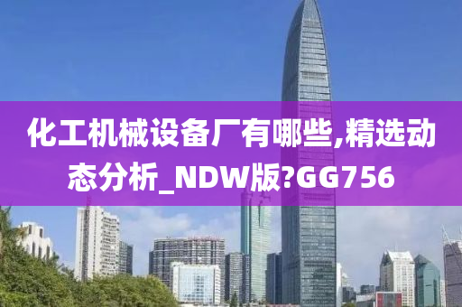 化工机械设备厂有哪些,精选动态分析_NDW版?GG756