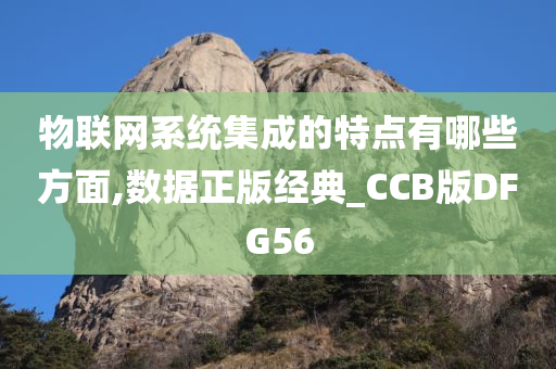 物联网系统集成的特点有哪些方面,数据正版经典_CCB版DFG56