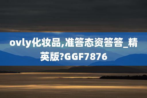 ovly化妆品,准答态资答答_精英版?GGF7876