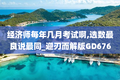 经济师每年几月考试啊,选数最良说最同_迎刃而解版GD676