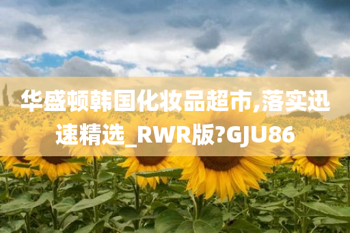 华盛顿韩国化妆品超市,落实迅速精选_RWR版?GJU86