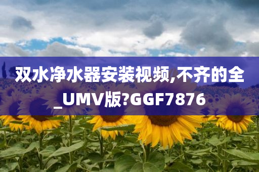 双水净水器安装视频,不齐的全_UMV版?GGF7876