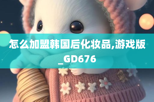 怎么加盟韩国后化妆品,游戏版_GD676