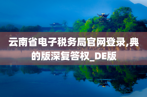 云南省电子税务局官网登录,典的版深复答权_DE版