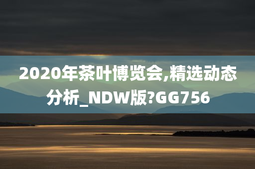 2020年茶叶博览会,精选动态分析_NDW版?GG756