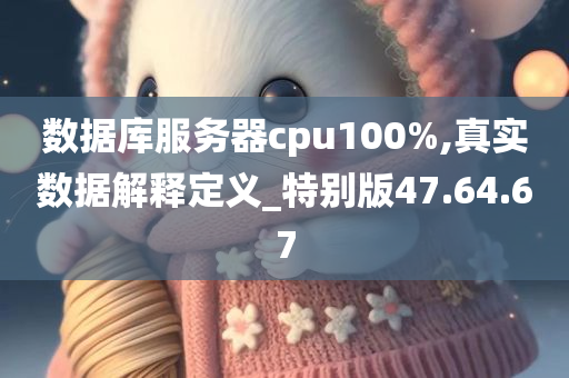 数据库服务器cpu100%,真实数据解释定义_特别版47.64.67