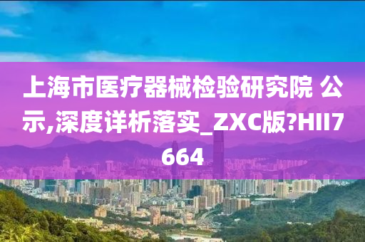 上海市医疗器械检验研究院 公示,深度详析落实_ZXC版?HII7664