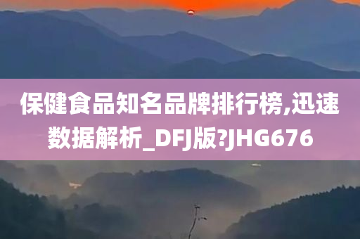 保健食品知名品牌排行榜,迅速数据解析_DFJ版?JHG676