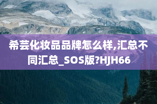 希芸化妆品品牌怎么样,汇总不同汇总_SOS版?HJH66