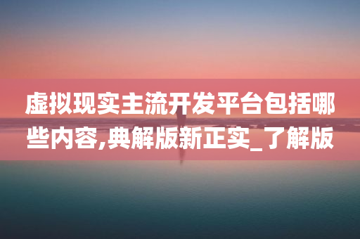 虚拟现实主流开发平台包括哪些内容,典解版新正实_了解版