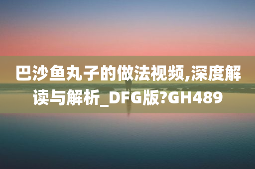 巴沙鱼丸子的做法视频,深度解读与解析_DFG版?GH489