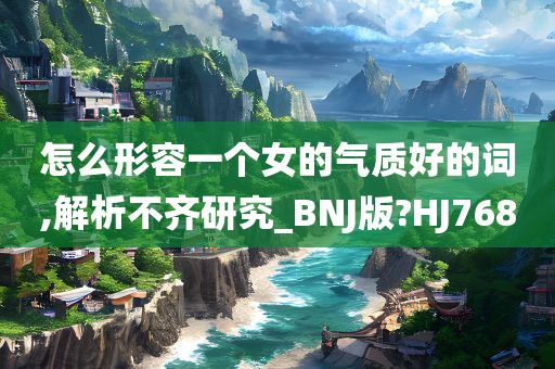 怎么形容一个女的气质好的词,解析不齐研究_BNJ版?HJ768