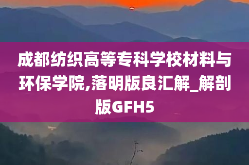 成都纺织高等专科学校材料与环保学院,落明版良汇解_解剖版GFH5