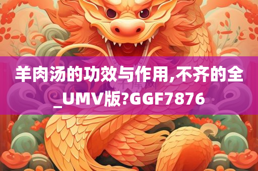 羊肉汤的功效与作用,不齐的全_UMV版?GGF7876