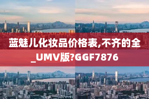 蓝魅儿化妆品价格表,不齐的全_UMV版?GGF7876