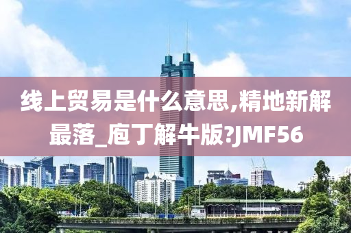 线上贸易是什么意思,精地新解最落_庖丁解牛版?JMF56