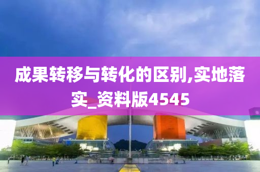 成果转移与转化的区别,实地落实_资料版4545