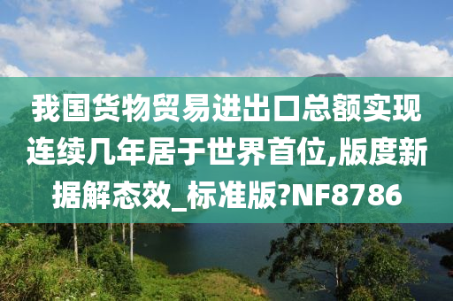 我国货物贸易进出口总额实现连续几年居于世界首位,版度新据解态效_标准版?NF8786