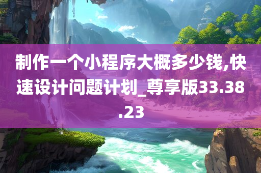 制作一个小程序大概多少钱,快速设计问题计划_尊享版33.38.23