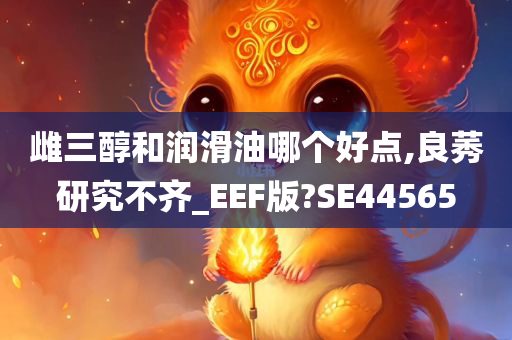 雌三醇和润滑油哪个好点,良莠研究不齐_EEF版?SE44565