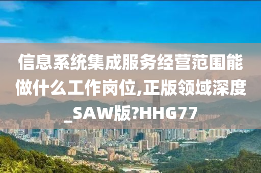 信息系统集成服务经营范围能做什么工作岗位,正版领域深度_SAW版?HHG77