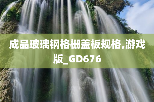 成品玻璃钢格栅盖板规格,游戏版_GD676