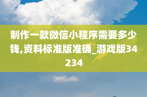 制作一款微信小程序需要多少钱,资料标准版准确_游戏版34234