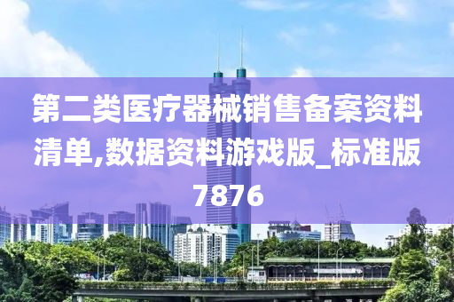 第二类医疗器械销售备案资料清单,数据资料游戏版_标准版7876