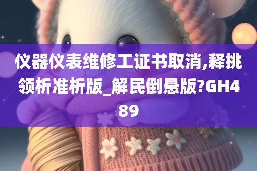 仪器仪表维修工证书取消,释挑领析准析版_解民倒悬版?GH489