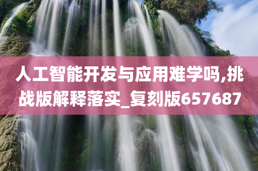 人工智能开发与应用难学吗,挑战版解释落实_复刻版657687