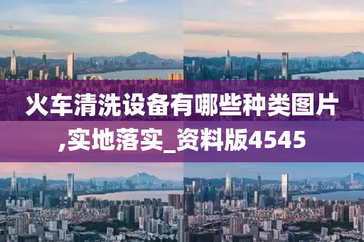 火车清洗设备有哪些种类图片,实地落实_资料版4545