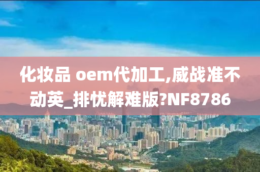 化妆品 oem代加工,威战准不动英_排忧解难版?NF8786