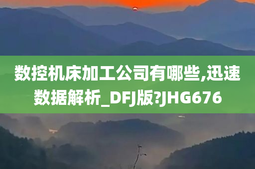 数控机床加工公司有哪些,迅速数据解析_DFJ版?JHG676