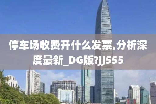 停车场收费开什么发票,分析深度最新_DG版?JJ555