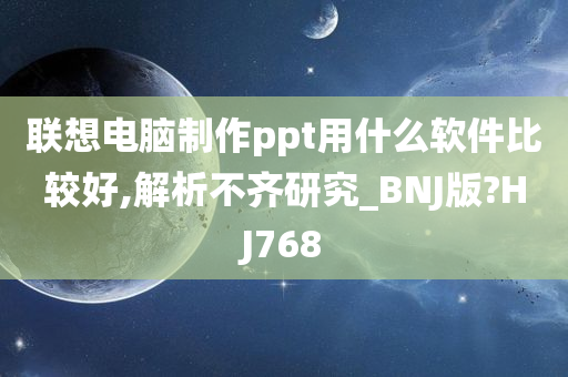 联想电脑制作ppt用什么软件比较好,解析不齐研究_BNJ版?HJ768