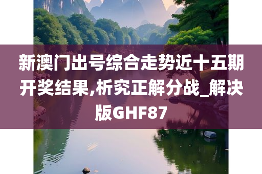 新澳门出号综合走势近十五期开奖结果,析究正解分战_解决版GHF87