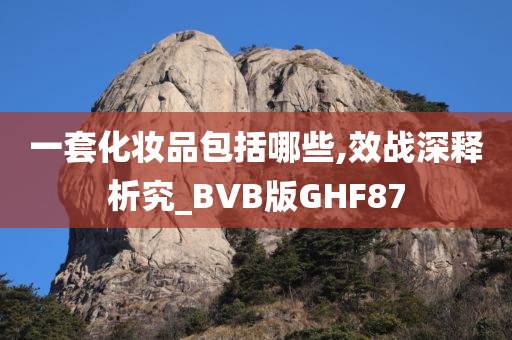 一套化妆品包括哪些,效战深释析究_BVB版GHF87